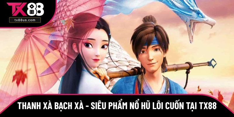Thanh Xà Bạch Xà - Siêu Phẩm Nổ Hũ Lôi Cuốn Tại TX88